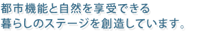 都市機能と自然を享受できる暮らしのステージを創造しています。